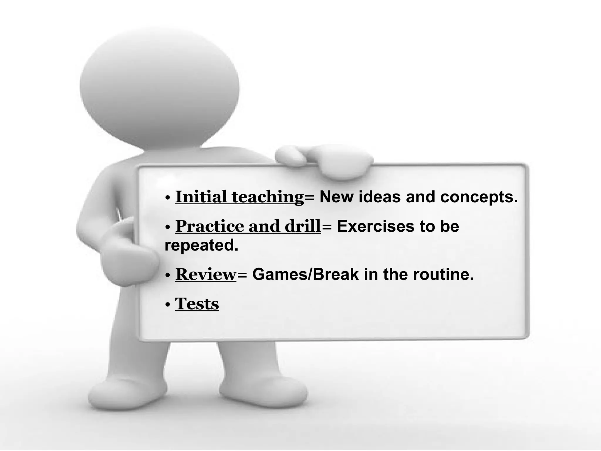 Initial teaching = New ideas and concepts. Practice and drill = Exercises to be repeated. Review = Games/Break in the routine. Tests