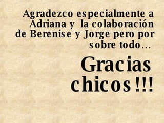 Agradezco especialmente a Adriana y  la colaboración de Berenise y Jorge pero por sobre todo…   Gracias chicos!!! 