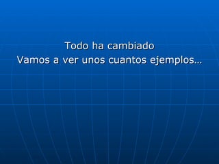 Todo ha cambiado Vamos a ver unos cuantos ejemplos… 
