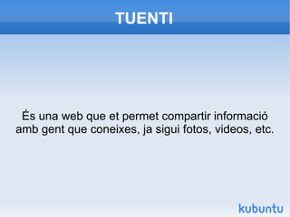 TUENTI És una web que et permet compartir informació amb gent que coneixes, ja sigui fotos, videos, etc. 