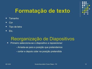 Formatação de texto Tamanho Cor Tipo de letra Etc. Reorganização de Diapositivos Primeiro selecciona-se o diapositivo a reposicionar: - Arrasta-se para a posição que pretendemos - cortar e depois colar na posição pretendida 