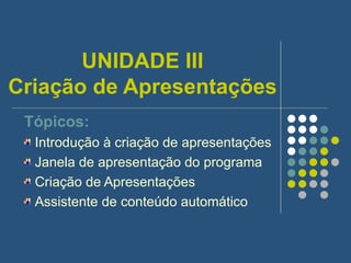 UNIDADE III Criação de Apresentações Tópicos: Introdução à criação de apresentações Janela de apresentação do programa Criação de Apresentações Assistente de conteúdo automático 