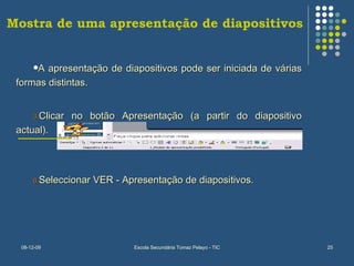   Mostra de uma apresentação de diapositivos A apresentação de diapositivos pode ser iniciada de várias formas distintas. Clicar no botão Apresentação (a partir do diapositivo actual). Seleccionar VER - Apresentação de diapositivos. 