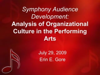Symphony Audience Development:Analysis of Organizational Culture in the Performing Arts July 29, 2009 Erin E. Gore 