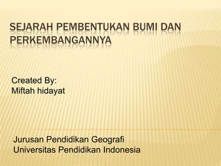 SEJARAH PEMBENTUKAN BUMI DAN
PERKEMBANGANNYA


Created By:
Miftah hidayat




Jurusan Pendidikan Geografi
Universitas Pendidikan Indonesia
 
