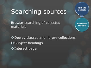 Run the

Searching sources
                                          search




Browse-searching of collected             Retrieve
                                           results
materials


 Dewey classes and library collections
 Subject headings
 Interact page
 