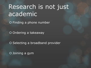 Research is not just
academic
 Finding a phone number


 Ordering a takeaway


 Selecting a broadband provider


 Joining a gym
 