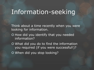 Information-seeking

Think about a time recently when you were
looking for information.
 How did you identify that you needed
  information?
 What did you do to find the information
  you required (if you were successful!)?
 When did you stop looking?
 