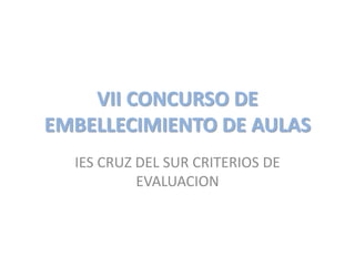 VII CONCURSO DE
EMBELLECIMIENTO DE AULAS
  IES CRUZ DEL SUR CRITERIOS DE
           EVALUACION
 