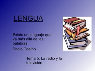LENGUA

Existe un lenguaje que
va más allá de las
palabras.
Paolo Coelho

       Tema 5: La radio y la
       televisión.
 