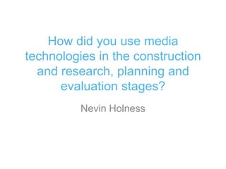 How did you use media
technologies in the construction
  and research, planning and
      evaluation stages?
          Nevin Holness
 