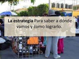 La estrategia Para saber a dónde
    vamos y como lograrlo.
 
