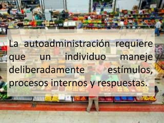 La autoadministración requiere
que un individuo maneje
deliberadamente       estímulos,
procesos internos y respuestas.
 