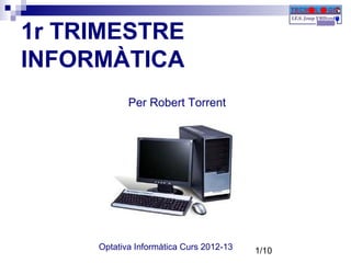 1r TRIMESTRE
INFORMÀTICA
            Per Robert Torrent




     Optativa Informàtica Curs 2012-13   1/10
 