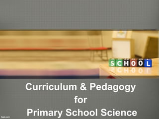 Curriculum & Pedagogy
          for
Primary School Science
 