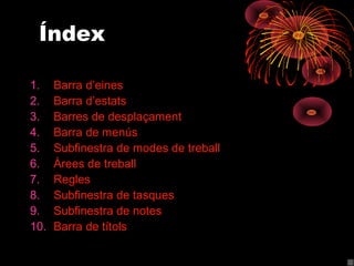 Índex

1.    Barra d’eines
2.    Barra d’estats
3.    Barres de desplaçament
4.    Barra de menús
5.    Subfinestra de modes de treball
6.    Àrees de treball
7.    Regles
8.    Subfinestra de tasques
9.    Subfinestra de notes
10.   Barra de títols
 