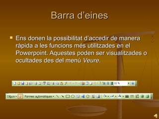 Barra d’eines

   Ens donen la possibilitat d’accedir de manera
    ràpida a les funcions més utilitzades en el
    Powerpoint. Aquestes poden ser visualitzades o
    ocultades des del menú Veure.
 
