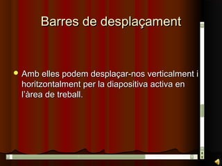 Barres de desplaçament


 Amb elles podem desplaçar-nos verticalment i
  horitzontalment per la diapositiva activa en
  l’àrea de treball.
 