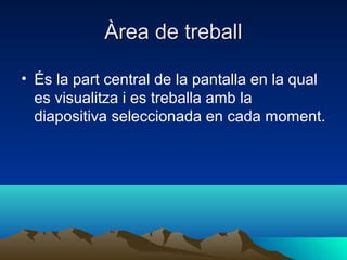 Àrea de treball

• És la part central de la pantalla en la qual
  es visualitza i es treballa amb la
  diapositiva seleccionada en cada moment.
 