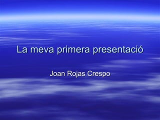 La meva primera presentació

       Joan Rojas Crespo
 