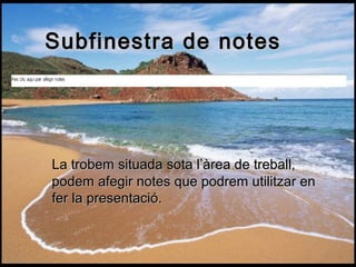 Subfinestra de notes




La trobem situada sota l’àrea de treball,
podem afegir notes que podrem utilitzar en
fer la presentació.
 