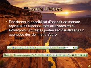 Barra d’eines

   Ens donen la possibilitat d’accedir de manera
    ràpida a les funcions més utilitzades en el
    Powerpoint. Aquestes poden ser visualitzades o
    ocultades des del menú Veure.
 
