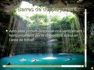 Barres de desplaçament


 Amb elles podem desplaçar-nos verticalment i
  horitzontalment per la diapositiva activa en
  l’àrea de treball.
 