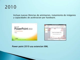 Incluyo nuevas librerias de amimacion, tratamiento de imágenes
y capacidades de aceleracion por hardware.
Power point 2010 usa extencion XML