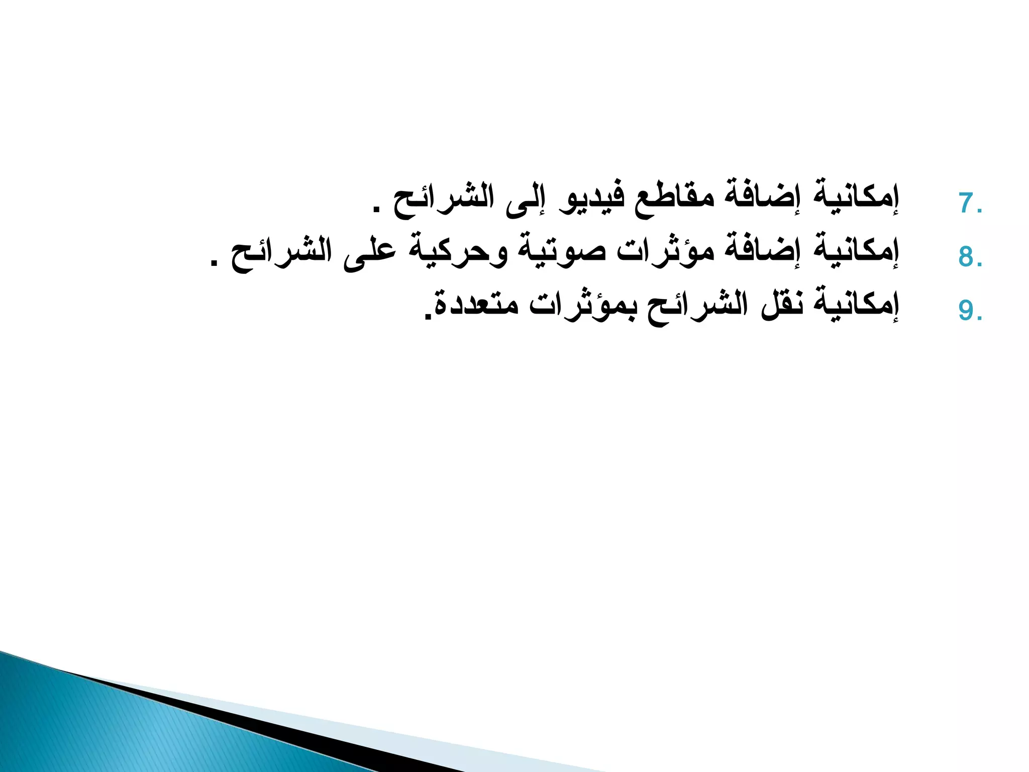 ‫إمكانية إضافة مقاطع فيديو إلى الشرائح .‬   ‫.7‬
‫إمكانية إضافة مؤثرات صوتية وحركية على الشرائح .‬       ‫.8‬
                ‫إمكانية نقل الشرائح بمؤثرات متعددة.‬   ‫.9‬
 
