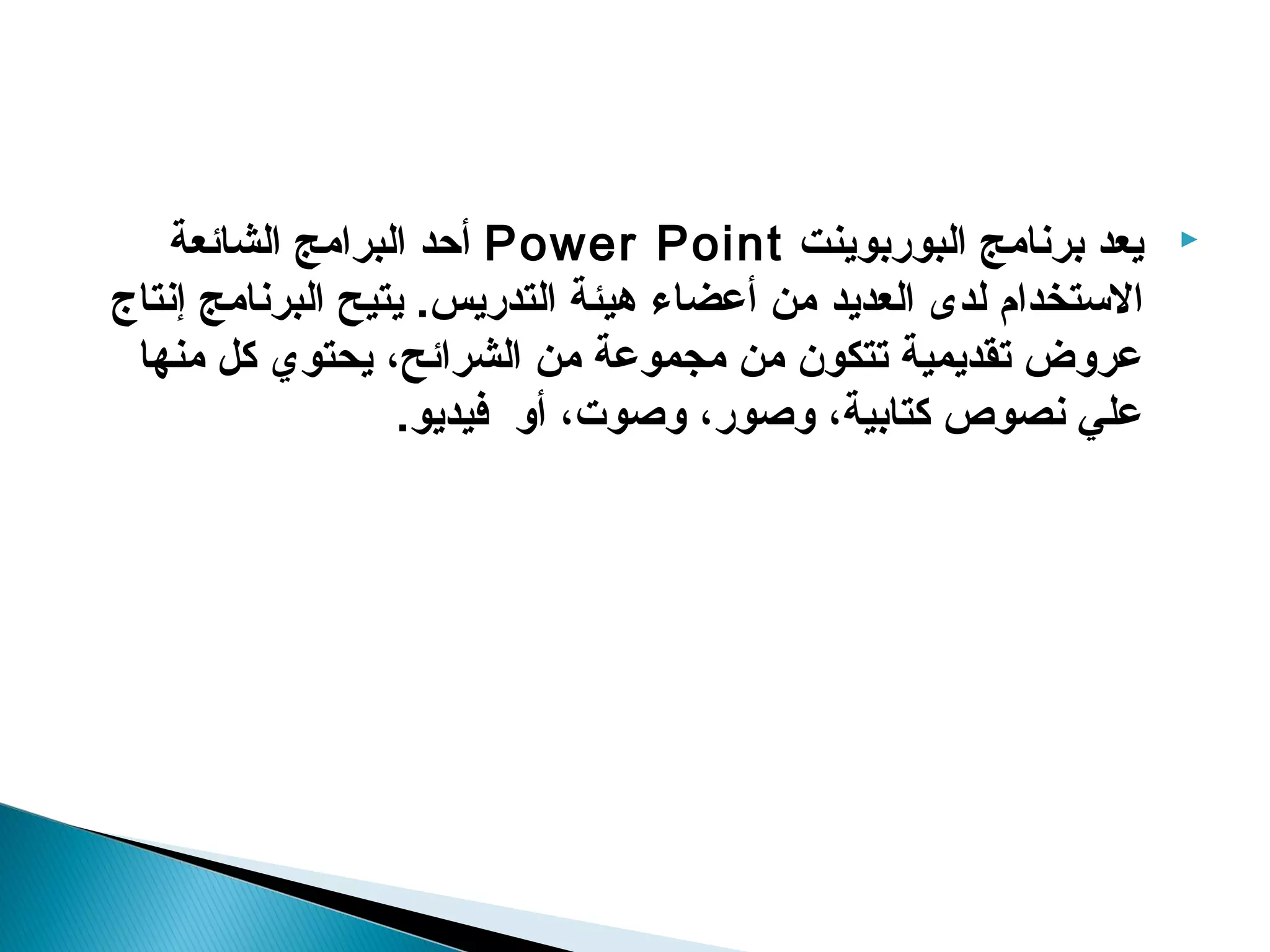 ‫يعد برنامج البوربوينت ‪ Power Point‬أحد البرامج الشائعة‬        ‫‪‬‬

‫الستخدام لدى العديد من أعضاء هيئة التدريس. يتيح البرنامج إنتاج‬
 ‫عروض تقديمية تتكون من مجموعة من الشرائح، يحتوي كل منها‬
                  ‫علي نصوص كتابية، وصور، وصوت، أو فيديو.‬
 