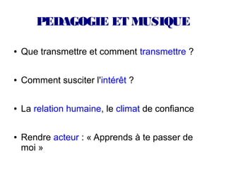 PEDAGOGIE ET MUSIQUE

●   Que transmettre et comment transmettre ?

●   Comment susciter l'intérêt ?

●   La relation humaine, le climat de confiance

●   Rendre acteur : « Apprends à te passer de
    moi »
 