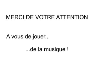 MERCI DE VOTRE ATTENTION


A vous de jouer...

       ...de la musique !
 