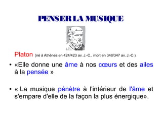 PENSER LA MUSIQUE



    Platon (né à Athènes en 424/423 av. J.-C., mort en 348/347 av. J.-C.)
●   «Elle donne une âme à nos cœurs et des ailes
    à la pensée »

●   « La musique pénètre à l'intérieur de l'âme et
    s'empare d'elle de la façon la plus énergique».
 