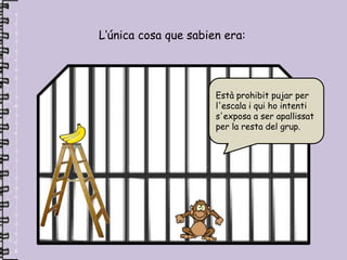L‘única cosa que sabien era:




                      Està prohibit pujar per
                      l'escala i qui ho intenti
                      s'exposa a ser apallissat
                      per la resta del grup.
 