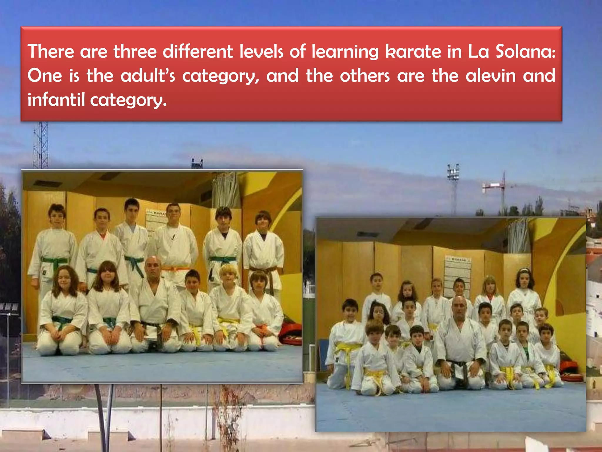 There are three different levels of learning karate in La Solana:
One is the adult’s category, and the others are the alevin and
infantil category.
 