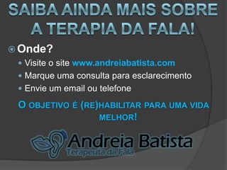  Onde?
   Visite o site www.andreiabatista.com
   Marque uma consulta para esclarecimento
   Envie um email ou telefone

  O OBJETIVO É (RE)HABILITAR PARA UMA VIDA
                   MELHOR!
 