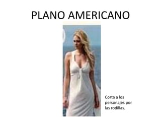 PLANO AMERICANO




           Corta a los
           personajes por
           las rodillas.
 