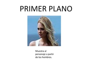 PRIMER PLANO



   Muestra al
   personaje a partir
   de los hombros.
 