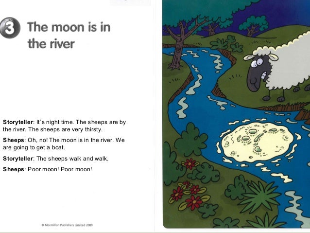 Storyteller: It´s night time. The sheeps are bythe river. The sheeps are very thirsty.Sheeps: Oh, no! The moon is in the r...