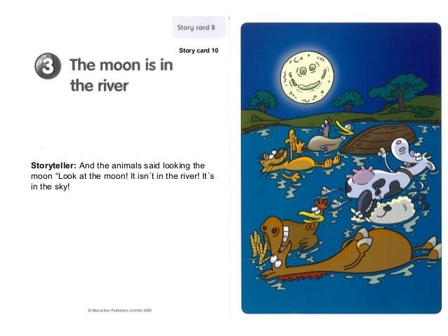 Story card 10Storyteller: And the animals said looking themoon “Look at the moon! It isn´t in the river! It´sin the sky! 