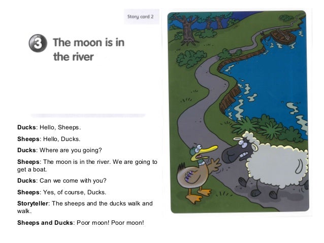 Ducks: Hello, Sheeps.Sheeps: Hello, Ducks.Ducks: Where are you going?Sheeps: The moon is in the river. We are going toget ...