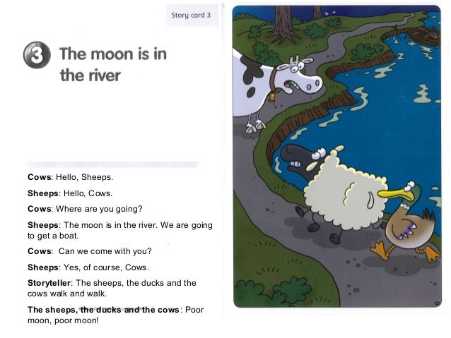 Cows: Hello, Sheeps.Sheeps: Hello, Cows.Cows: Where are you going?Sheeps: The moon is in the river. We are goingto get a b...