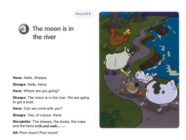 Hens: Hello, Sheeps.Sheeps: Hello, Hens.Hens: Where are you going?Sheeps: The moon is in the river. We are goingto get a b...