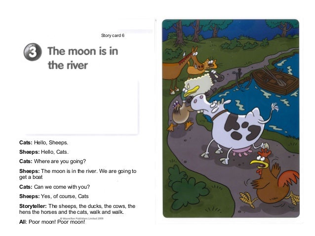 Story card 6Cats: Hello, Sheeps.Sheeps: Hello, Cats.Cats: Where are you going?Sheeps: The moon is in the river. We are goi...