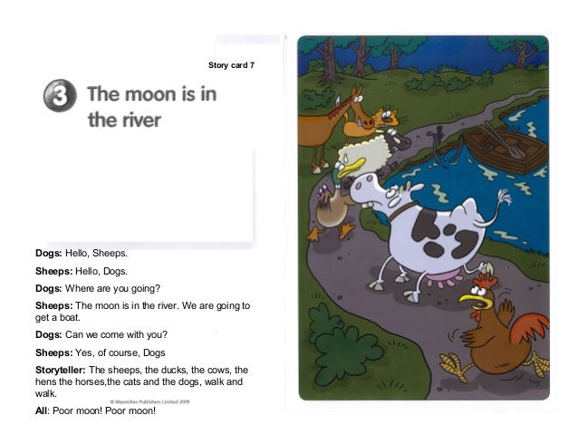 Story card 7Dogs: Hello, Sheeps.Sheeps: Hello, Dogs.Dogs: Where are you going?Sheeps: The moon is in the river. We are goi...