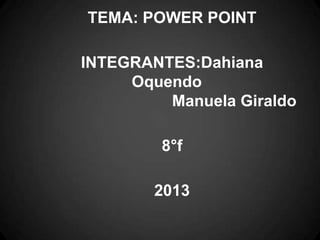 TEMA: POWER POINT

INTEGRANTES:Dahiana
     Oquendo
         Manuela Giraldo

        8°f

        2013
 
