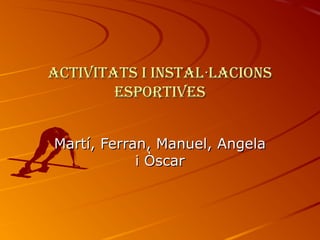 ActivitAts i instAl·lAcions
        esportives


Martí, Ferran, Manuel, Angela
            i Òscar
 