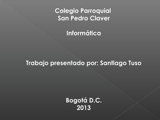 Colegio Parroquial
          San Pedro Claver

            Informática



Trabajo presentado por: Santiago Tuso




            Bogotá D.C.
               2013
 