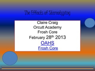 The Effects of Stereotyping
          Claire Craig            .

        Orcutt Academy
          Frosh Core
      February 28th 2013
             OAHS
           Frosh Core
.
 