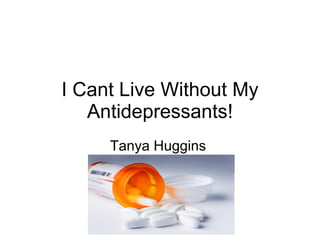 I Cant Live Without My Antidepressants! Tanya Huggins  